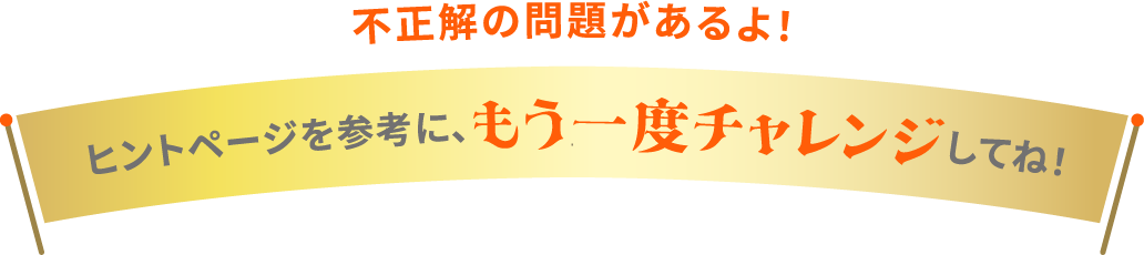 不正解の問題があるよ！ ヒントページを參考に、もう一度チャレンジしてね！
