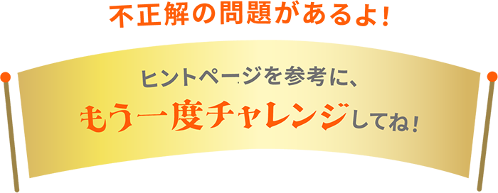 不正解の問題があるよ！ ヒントページを參考に、もう一度チャレンジしてね！