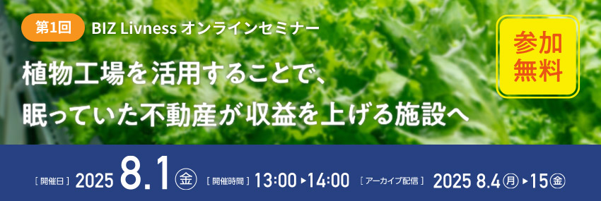 第1回 BIZ Livness オンラインセミナー 植物工場を活用することで、眠っていた不動産が収益を上げる施設(shè)へ（參加無料） [開催日]2025.8.1（金） [開催時間]13:00～14:00 [アーカイブ配信]2025.8.4（月）～15（金）