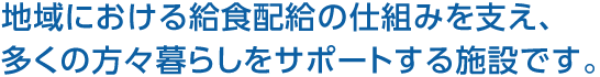 地域における給食配給の仕組みを支え、多くの方々暮らしをサポートする施設(shè)です。