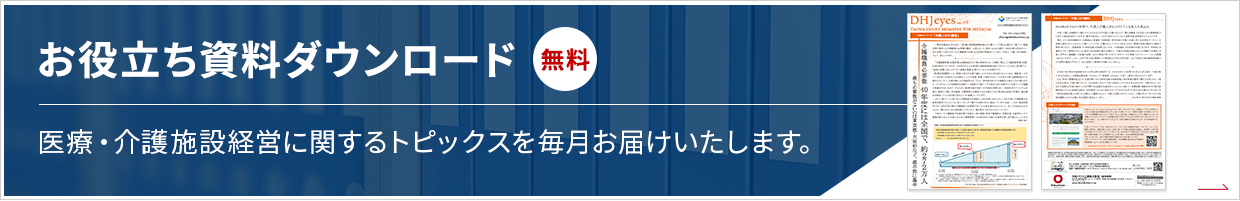 お役立ち資料ダウンロード 無料 醫療?介護施設経営に関するトピックスを毎月お屆けいたします。