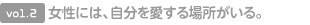 vol.2 女性には、自分を愛する場(chǎng)所がいる。