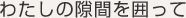わたしの隙間を囲って
