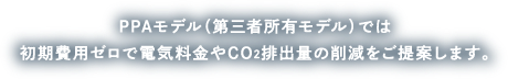 PPAモデル(第三者所有モデル)では初期費用ゼロで電気料金やCO2排出出量の削減をご提案します。