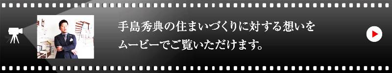 手島 秀典の住まいづくりに対する想いをムービーでご覧いただけます。