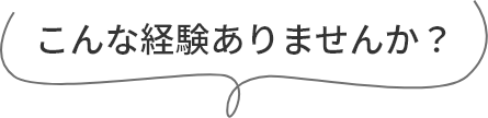 こんな経験ありませんか？