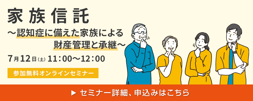 家族信託～認知癥に備えた家族による財産管理と承継～ 7月12日（土）11:00～12:00[參加無料オンラインセミナー] セミナー詳細、申込みはこちら