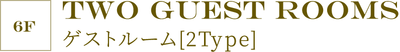 ［6F］TWO GUEST ROOMS ゲストルーム［2Type］