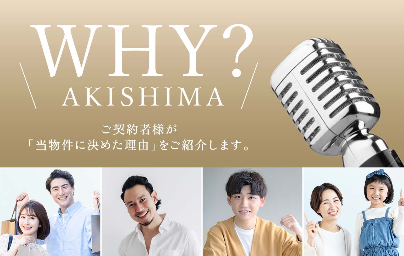 ＼WHY？ AKISHIMA／ ご契約者様が「當物件に決めた理由」をご紹介します。