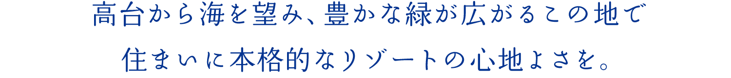 高臺(tái)から海を望み、豊かな緑が広がるこの地で住まいに本格的なリゾートの心地よさを。