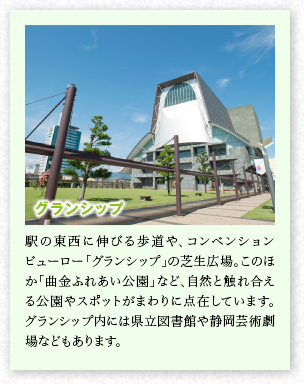 グランシップ　駅の東西に伸びる歩道や、コンベンションビューロー「グランシップ」の芝生広場。このほか「曲金ふれあい公園」など、自然と觸れ合える公園やスポットがまわりに點在しています。グランシップ內には県立図書館や靜岡蕓術劇場などもあります。