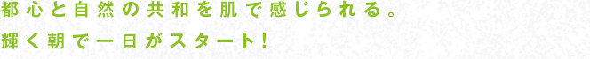 都心と自然の共和を肌で感じられる。輝く朝で一日がスタート！