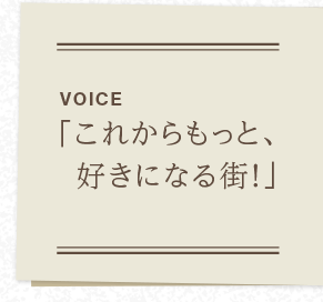 VOICE　「これからもっと、好きになる街！」