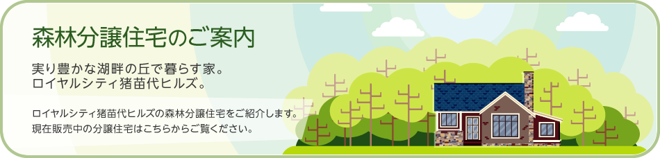 森林分譲住宅のご案內(nèi) 実り豊かな湖畔の丘で暮らす家。ロイヤルシティ豬苗代ヒルズ。 ロイヤルシティ豬苗代ヒルズの森林分譲住宅をご紹介します。現(xiàn)在販売中の分譲住宅はこちらからご覧ください。