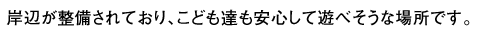 岸辺が整備されており、こども達も安心して遊べそうな場所です。