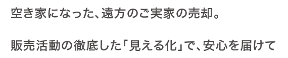空き家になった、遠方のご実家の売卻。販売活動の徹底した「見える化」で、安心を屆けて