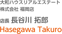 大和ハウスリアルエステート株式會社 福岡店 店長　長谷川 拓郎
