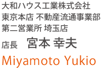 大和ハウス工業株式會社 東京本店 不動産流通事業部 第二営業所 埼玉店 店長 宮本 幸夫