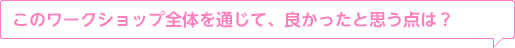 このワークショップ全體を通じて、良かったと思う點は？
