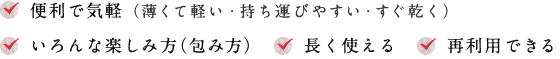 便利で気軽（薄くて軽い?持ち運びやすい?すぐ乾く） いろんな楽しみ方（包み方） 長く使える 再利用できる