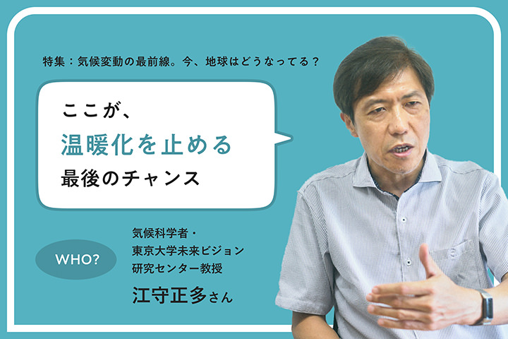 特集：気候変動の最前線。今、地球はどうなってる？ ここが、溫暖化を止める最後のチャンス WHO? 気候科學者?東京大學未來ビジョン研究センター教授 江守正多さん