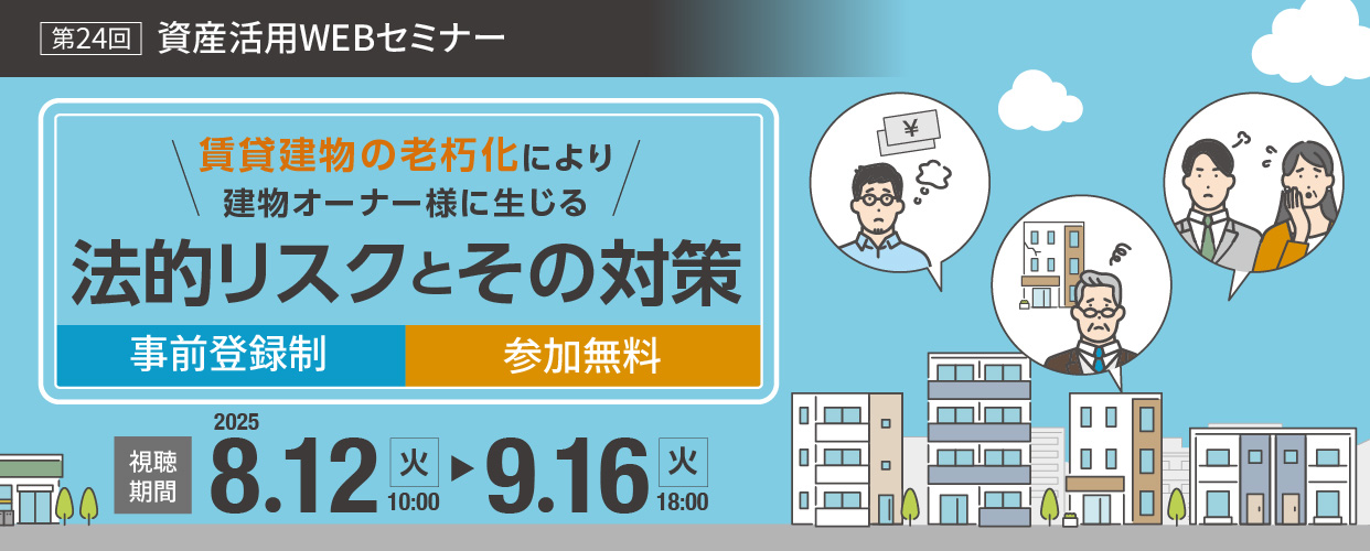 第24回　資産活用WEBセミナー　賃貸建物の老朽化により建物オーナー様に生じる法的リスクとその対策　2月20日（火）10:00～3月18日（月）18:00　參加無料?事前登録制
