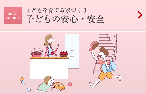 an.D Cloumn：子どもを育てる家づくり 子どもの安心?安全