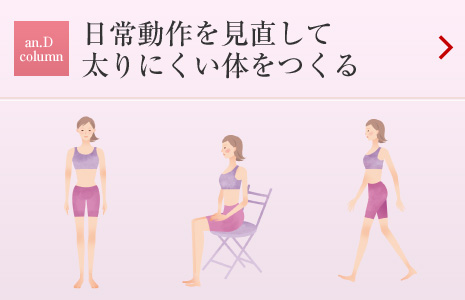 an.D Cloumn：日常動作を見直して太りにくい體をつくる