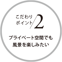 こだわりポイント2 プライベート空間でも風(fēng)景を楽しみたい