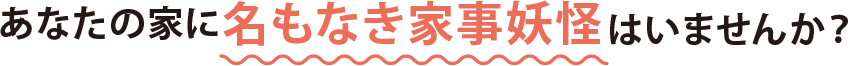 あなたの家に名もなき家事妖怪はいませんか？