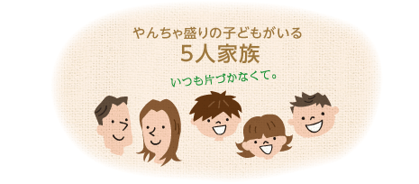 やんちゃ盛りの子どもがいる「5人家族」いつも片づかなくて。