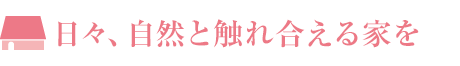 日々、自然と觸れ合える家を
