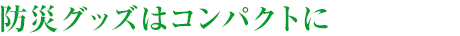 防災(zāi)グッズはコンパクトに