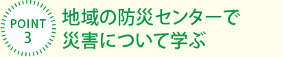 [POINT3]地域の防災(zāi)センターで災(zāi)害について學(xué)ぶ