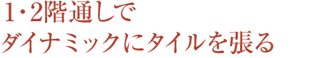 1?2階通しでダイナミックにタイルを張る