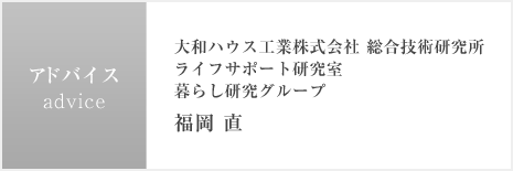 アドバイス　大和ハウス工業株式會社 総合技術研究所 ライフサポート研究室  暮らし研究グループ 福岡 直