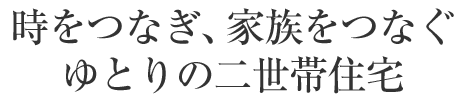 時(shí)をつなぎ、家族をつなぐゆとりの二世帯住宅