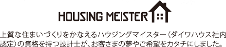 HOUSING MEISTER 上質な住まいづくりをかなえるハウジングマイスター（ダイワハウス社內認定）の資格を持つ設計士が、お客さまの夢やご希望をカタチにしました。